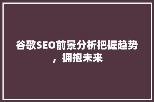 谷歌SEO前景分析把握趋势，拥抱未来 搜狗SEO
