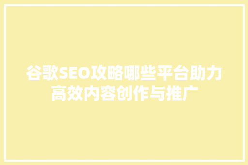 谷歌SEO攻略哪些平台助力高效内容创作与推广 神马SEO