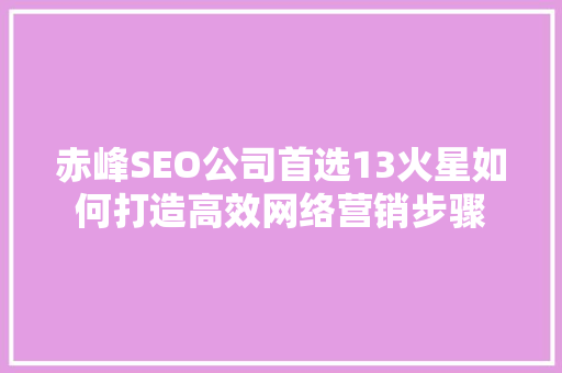 赤峰SEO公司首选13火星如何打造高效网络营销步骤