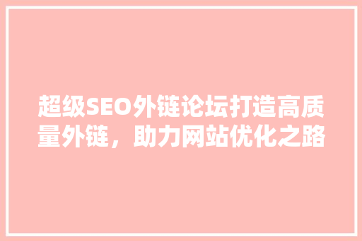 超级SEO外链论坛打造高质量外链，助力网站优化之路 百度SEO
