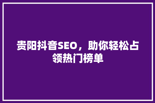 贵阳抖音SEO，助你轻松占领热门榜单 SEO关键词