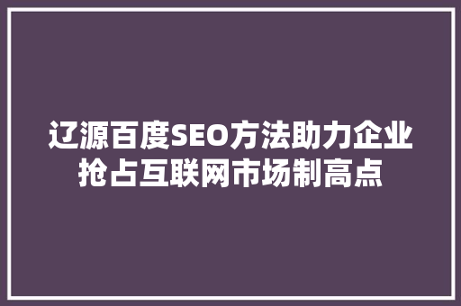 辽源百度SEO方法助力企业抢占互联网市场制高点 神马SEO