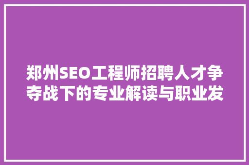 郑州SEO工程师招聘人才争夺战下的专业解读与职业发展前景 搜狗SEO