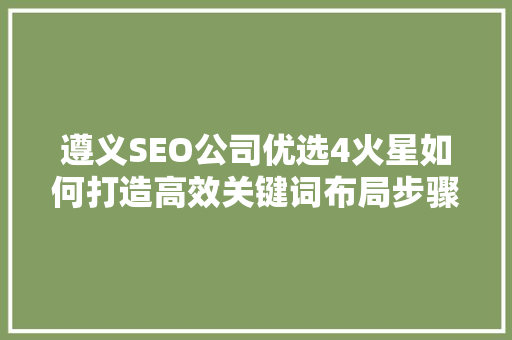 遵义SEO公司优选4火星如何打造高效关键词布局步骤 必应SEO