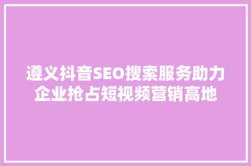 遵义抖音SEO搜索服务助力企业抢占短视频营销高地 百度SEO