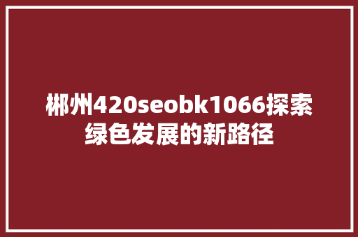 郴州420seobk1066探索绿色发展的新路径