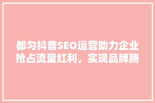 都匀抖音SEO运营助力企业抢占流量红利，实现品牌腾飞 SEO关键词