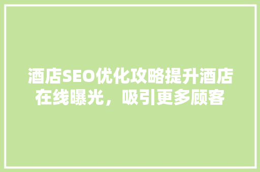 酒店SEO优化攻略提升酒店在线曝光，吸引更多顾客