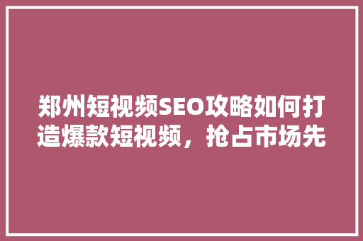 郑州短视频SEO攻略如何打造爆款短视频，抢占市场先机 SEO关键词
