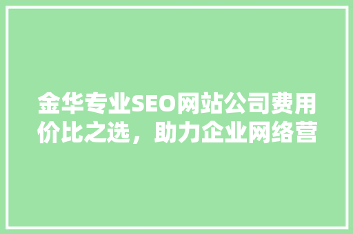 金华专业SEO网站公司费用价比之选，助力企业网络营销腾飞 神马SEO