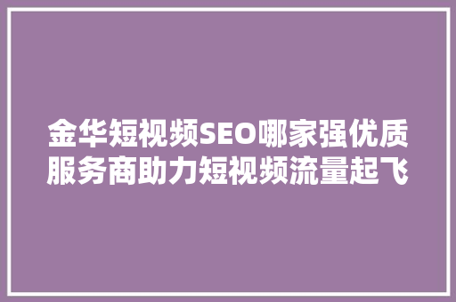 金华短视频SEO哪家强优质服务商助力短视频流量起飞 搜狗SEO