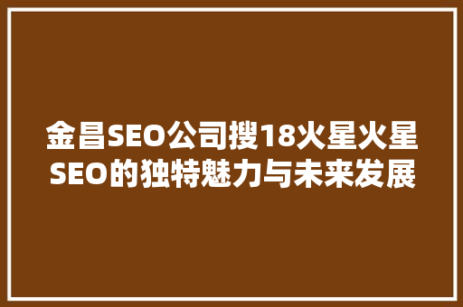 金昌SEO公司搜18火星火星SEO的独特魅力与未来发展 搜狗SEO