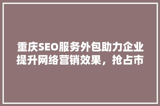 重庆SEO服务外包助力企业提升网络营销效果，抢占市场先机 神马SEO