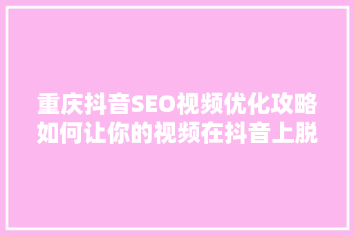重庆抖音SEO视频优化攻略如何让你的视频在抖音上脱颖而出 搜狗SEO