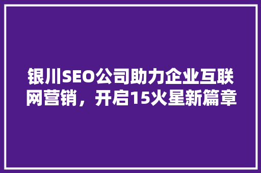 银川SEO公司助力企业互联网营销，开启15火星新篇章 神马SEO