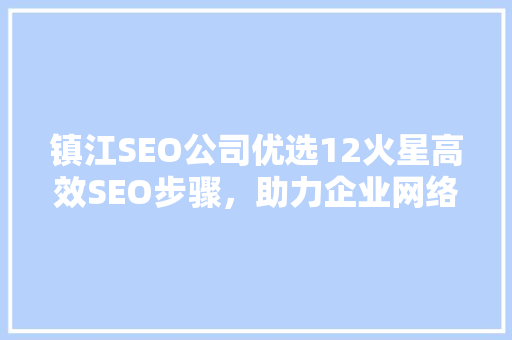 镇江SEO公司优选12火星高效SEO步骤，助力企业网络营销腾飞 神马SEO