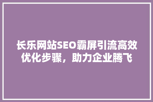 长乐网站SEO霸屏引流高效优化步骤，助力企业腾飞 网站建设公司