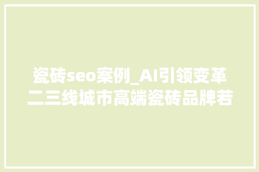 瓷砖seo案例_AI引领变革二三线城市高端瓷砖品牌若何困境突围下篇 瓷砖seo案例_AI引领变革二三线城市高端瓷砖品牌若何困境突围下篇 百度SEO