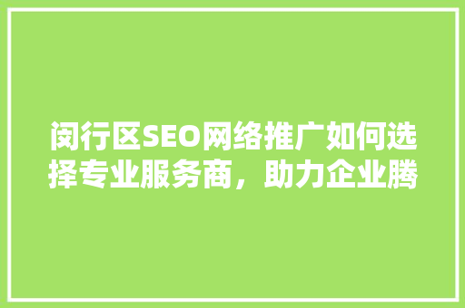 闵行区SEO网络推广如何选择专业服务商，助力企业腾飞 百度SEO