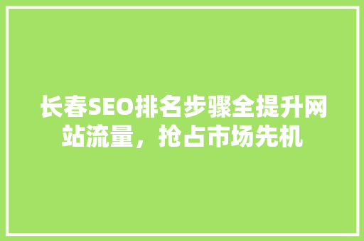 长春SEO排名步骤全提升网站流量，抢占市场先机 百度SEO