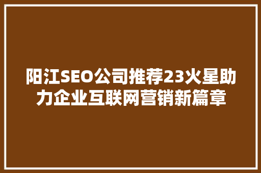 阳江SEO公司推荐23火星助力企业互联网营销新篇章 百度SEO