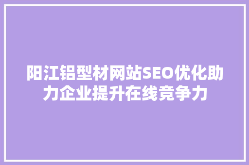 阳江铝型材网站SEO优化助力企业提升在线竞争力 必应SEO