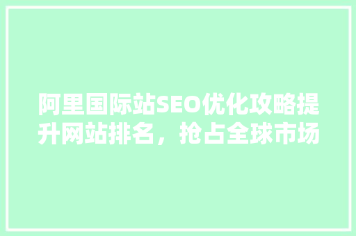 阿里国际站SEO优化攻略提升网站排名，抢占全球市场 网站建设公司