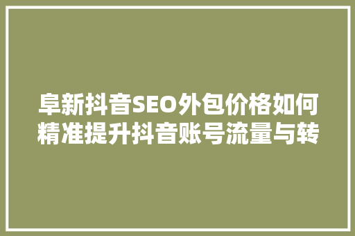阜新抖音SEO外包价格如何精准提升抖音账号流量与转化率 SEO关键词