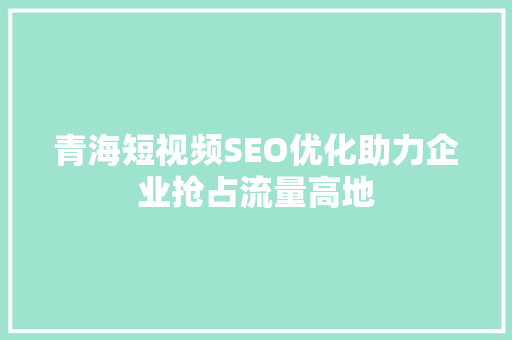 青海短视频SEO优化助力企业抢占流量高地 百度SEO