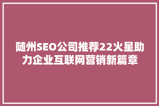随州SEO公司推荐22火星助力企业互联网营销新篇章 网站建设公司