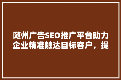 随州广告SEO推广平台助力企业精准触达目标客户，提升品牌影响力 神马SEO