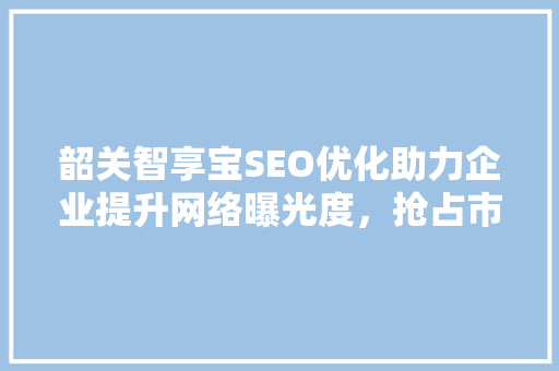 韶关智享宝SEO优化助力企业提升网络曝光度，抢占市场先机 百度SEO
