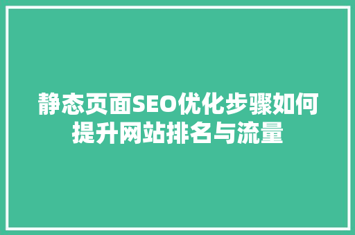 静态页面SEO优化步骤如何提升网站排名与流量 搜狗SEO