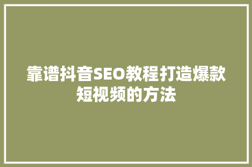 靠谱抖音SEO教程打造爆款短视频的方法 百度SEO