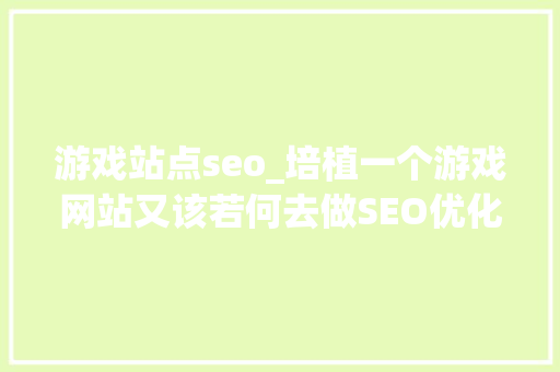 游戏站点seo_培植一个游戏网站又该若何去做SEO优化云创建站为你解答