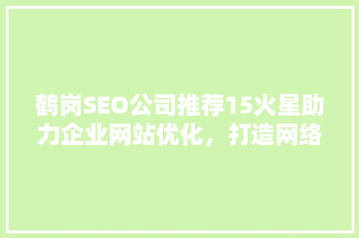 鹤岗SEO公司推荐15火星助力企业网站优化，打造网络营销新格局 神马SEO
