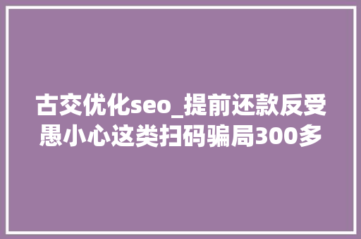 古交优化seo_提前还款反受愚小心这类扫码骗局300多人已中招 古交优化seo_提前还款反受愚小心这类扫码骗局300多人已中招 必应SEO