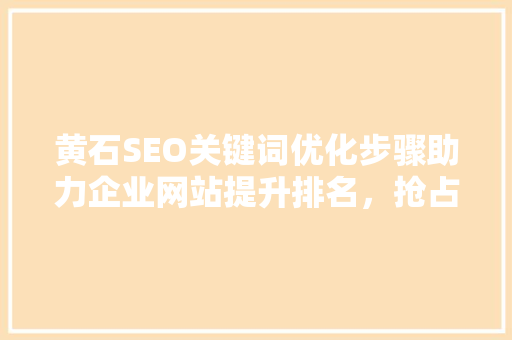 黄石SEO关键词优化步骤助力企业网站提升排名，抢占市场先机 百度SEO