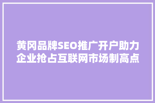黄冈品牌SEO推广开户助力企业抢占互联网市场制高点 百度SEO