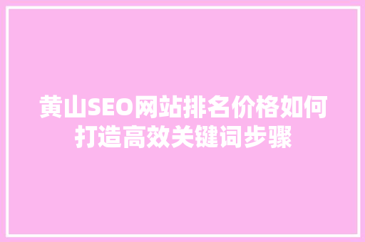 黄山SEO网站排名价格如何打造高效关键词步骤 神马SEO