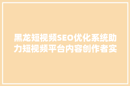 黑龙短视频SEO优化系统助力短视频平台内容创作者实现流量倍增 SEO关键词