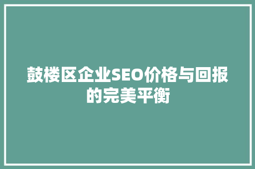 鼓楼区企业SEO价格与回报的完美平衡 SEO关键词