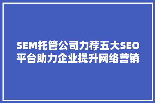 SEM托管公司力荐五大SEO平台助力企业提升网络营销效果 网站建设公司