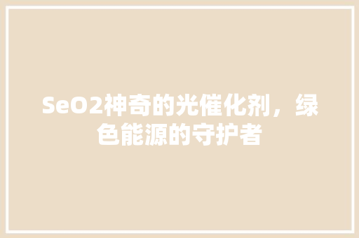 SeO2神奇的光催化剂，绿色能源的守护者 百度SEO