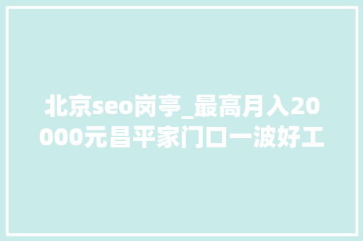 北京seo岗亭_最高月入20000元昌平家门口一波好工作招人啦 北京seo岗亭_最高月入20000元昌平家门口一波好工作招人啦 SEO关键词