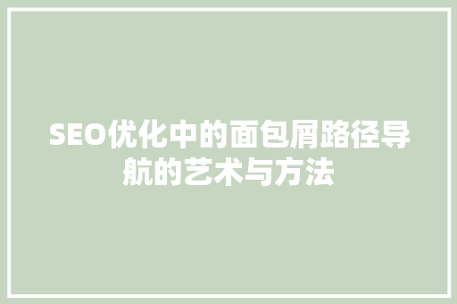 SEO优化中的面包屑路径导航的艺术与方法 神马SEO