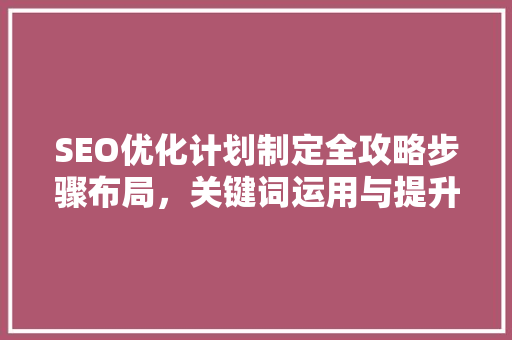 SEO优化计划制定全攻略步骤布局，关键词运用与提升搜索引擎排名 SEO关键词
