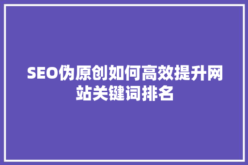 SEO伪原创如何高效提升网站关键词排名