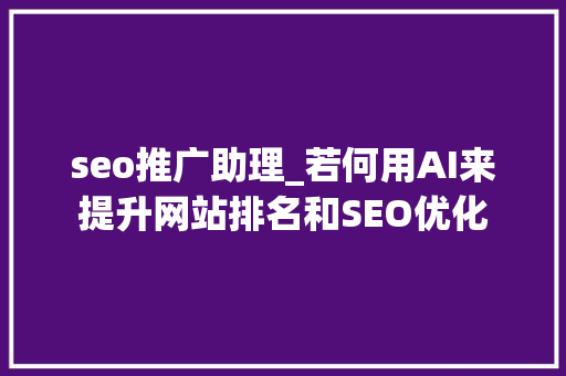 seo推广助理_若何用AI来提升网站排名和SEO优化 seo推广助理_若何用AI来提升网站排名和SEO优化 网站建设公司