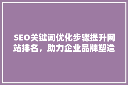 SEO关键词优化步骤提升网站排名，助力企业品牌塑造
